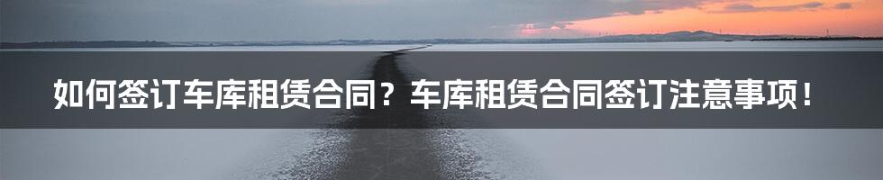 如何签订车库租赁合同？车库租赁合同签订注意事项！