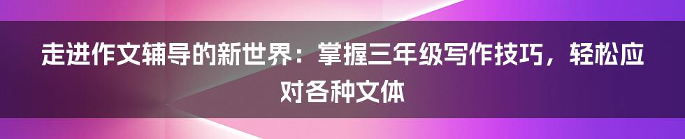 走进作文辅导的新世界：掌握三年级写作技巧，轻松应对各种文体