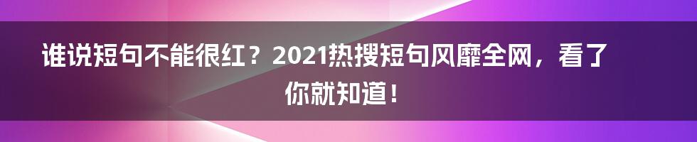 谁说短句不能很红？2021热搜短句风靡全网，看了你就知道！