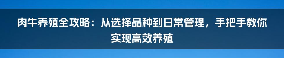 肉牛养殖全攻略：从选择品种到日常管理，手把手教你实现高效养殖