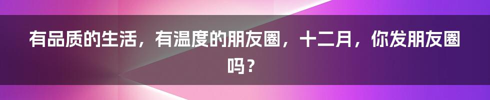 有品质的生活，有温度的朋友圈，十二月，你发朋友圈吗？