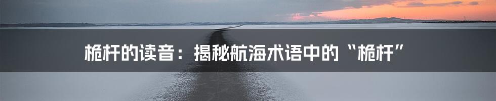 桅杆的读音：揭秘航海术语中的“桅杆”