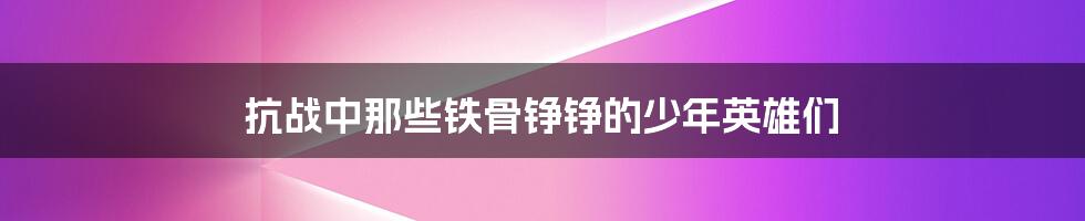 抗战中那些铁骨铮铮的少年英雄们