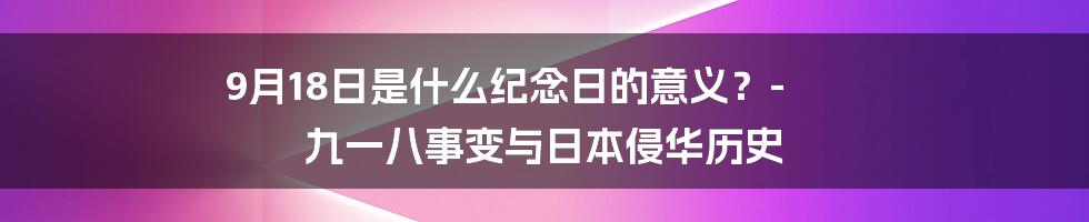 9月18日是什么纪念日的意义？- 九一八事变与日本侵华历史