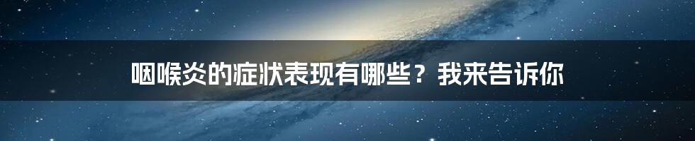 咽喉炎的症状表现有哪些？我来告诉你