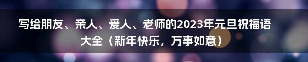 写给朋友、亲人、爱人、老师的2023年元旦祝福语大全（新年快乐，万事如意）