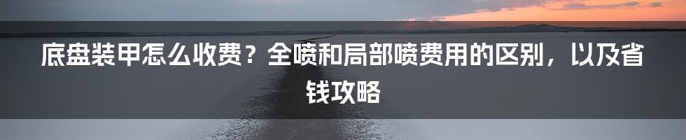 底盘装甲怎么收费？全喷和局部喷费用的区别，以及省钱攻略