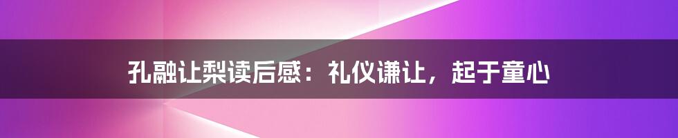 孔融让梨读后感：礼仪谦让，起于童心