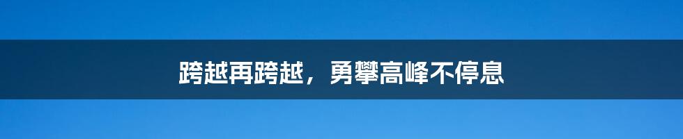 跨越再跨越，勇攀高峰不停息