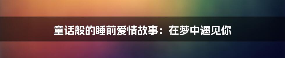 童话般的睡前爱情故事：在梦中遇见你