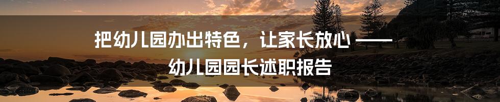 把幼儿园办出特色，让家长放心 —— 幼儿园园长述职报告