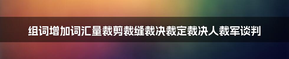 组词增加词汇量裁剪裁缝裁决裁定裁决人裁军谈判