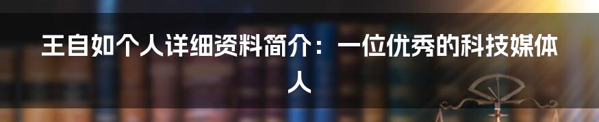 王自如个人详细资料简介：一位优秀的科技媒体人