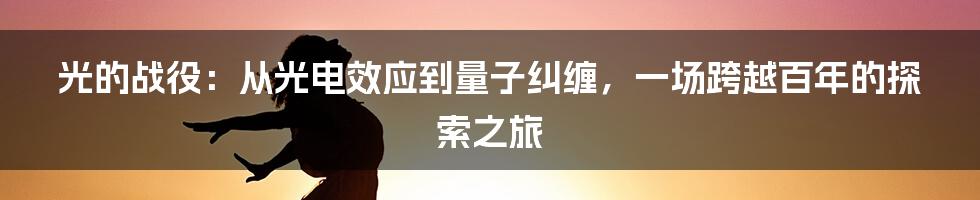 光的战役：从光电效应到量子纠缠，一场跨越百年的探索之旅