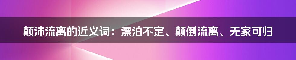 颠沛流离的近义词：漂泊不定、颠倒流离、无家可归