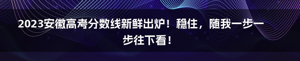 2023安徽高考分数线新鲜出炉！稳住，随我一步一步往下看！