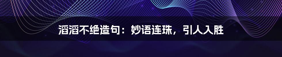 滔滔不绝造句：妙语连珠，引人入胜