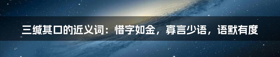 三缄其口的近义词：惜字如金，寡言少语，语默有度