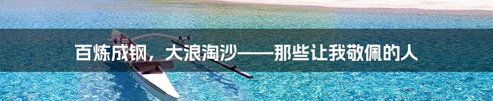 百炼成钢，大浪淘沙——那些让我敬佩的人