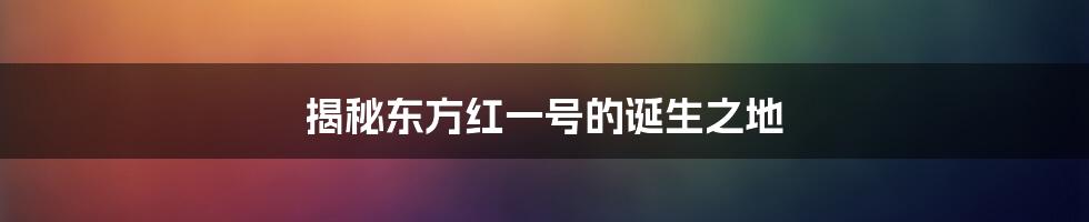 揭秘东方红一号的诞生之地