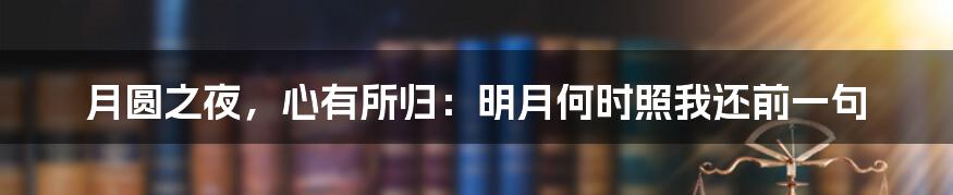 月圆之夜，心有所归：明月何时照我还前一句