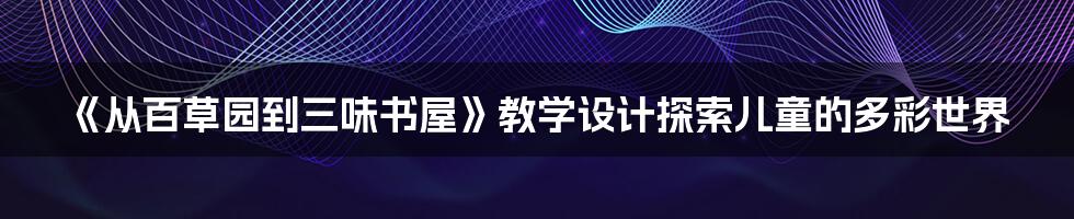 《从百草园到三味书屋》教学设计探索儿童的多彩世界