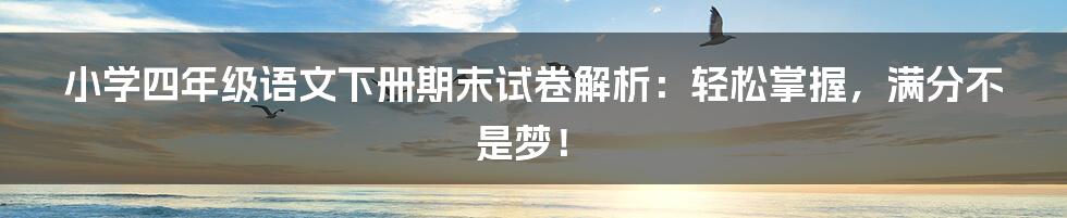 小学四年级语文下册期末试卷解析：轻松掌握，满分不是梦！