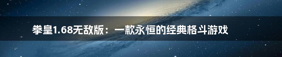 拳皇1.68无敌版：一款永恒的经典格斗游戏