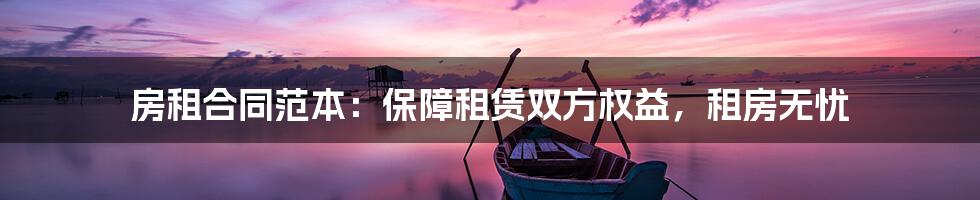 房租合同范本：保障租赁双方权益，租房无忧