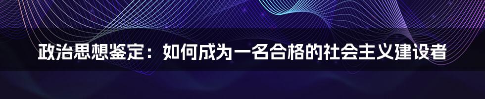 政治思想鉴定：如何成为一名合格的社会主义建设者