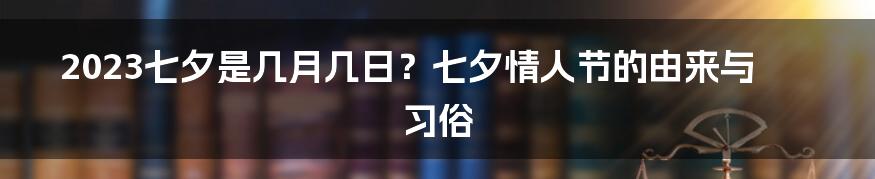 2023七夕是几月几日？七夕情人节的由来与习俗