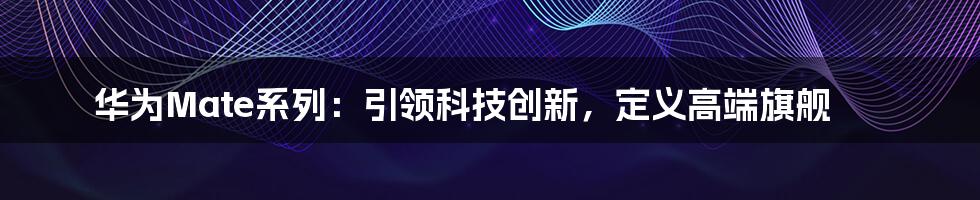 华为Mate系列：引领科技创新，定义高端旗舰