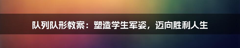 队列队形教案：塑造学生军姿，迈向胜利人生