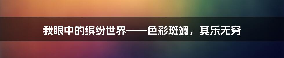 我眼中的缤纷世界——色彩斑斓，其乐无穷