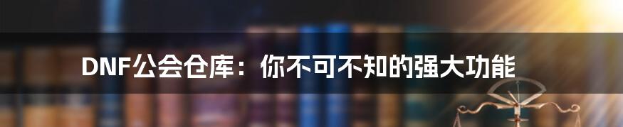 DNF公会仓库：你不可不知的强大功能