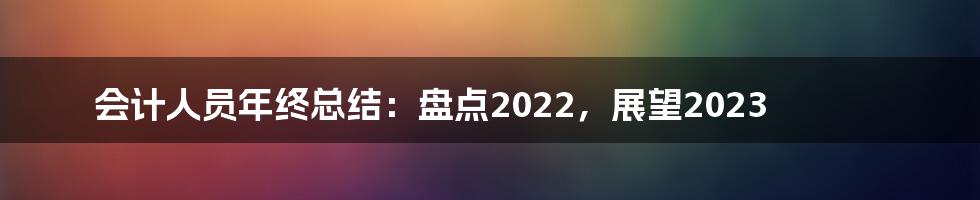 会计人员年终总结：盘点2022，展望2023