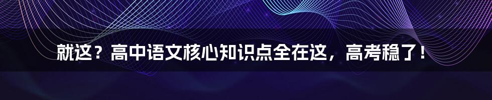 就这？高中语文核心知识点全在这，高考稳了！