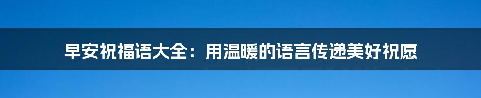 早安祝福语大全：用温暖的语言传递美好祝愿