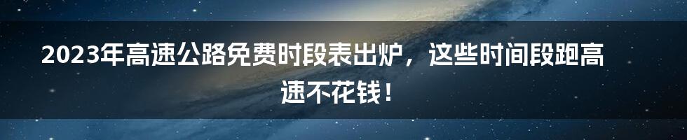 2023年高速公路免费时段表出炉，这些时间段跑高速不花钱！