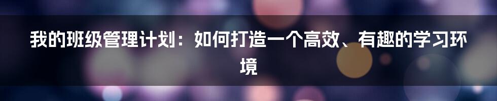 我的班级管理计划：如何打造一个高效、有趣的学习环境