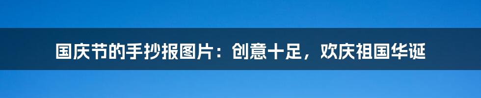 国庆节的手抄报图片：创意十足，欢庆祖国华诞