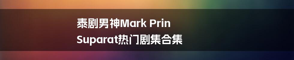 泰剧男神Mark Prin Suparat热门剧集合集