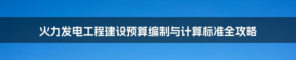 火力发电工程建设预算编制与计算标准全攻略