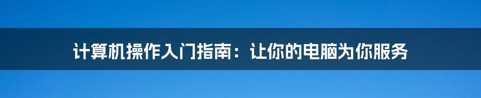 计算机操作入门指南：让你的电脑为你服务