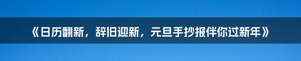 《日历翻新，辞旧迎新，元旦手抄报伴你过新年》