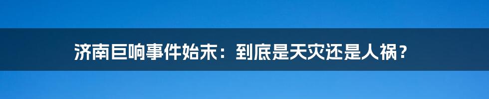 济南巨响事件始末：到底是天灾还是人祸？