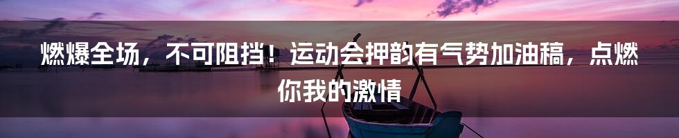 燃爆全场，不可阻挡！运动会押韵有气势加油稿，点燃你我的激情