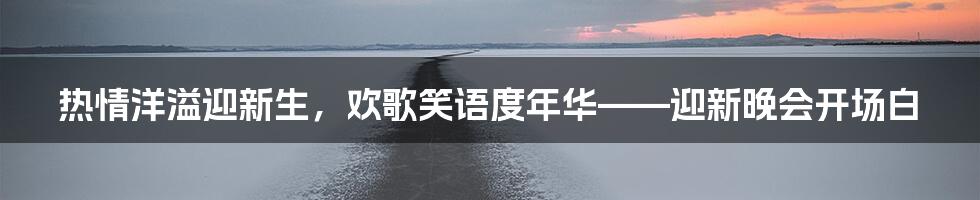 热情洋溢迎新生，欢歌笑语度年华——迎新晚会开场白