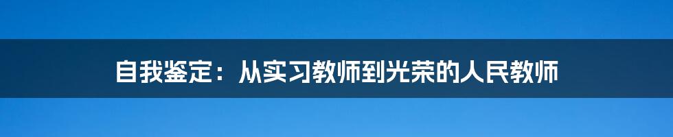 自我鉴定：从实习教师到光荣的人民教师