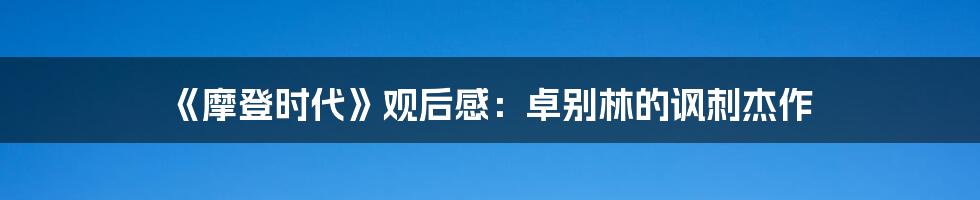 《摩登时代》观后感：卓别林的讽刺杰作